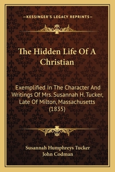 Paperback The Hidden Life Of A Christian: Exemplified In The Character And Writings Of Mrs. Susannah H. Tucker, Late Of Milton, Massachusetts (1835) Book