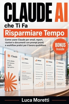 Claude AI che Ti Fa Risparmiare Tempo: Come usare Claude per email, report, riunioni e documenti con prompt pronti e workflow pratici per il lavoro quotidiano (Italian Edition)