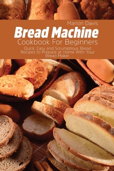 Paperback Bread Machine Cookbook For Beginners: Quick, Easy and Scrumptious Bread Recipes to Prepare at Home With Your Bread Maker. Book