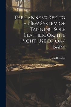 Paperback The Tanner's Key to a New System of Tanning Sole Leather, Or, the Right Use of Oak Bark Book