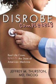Hardcover Disrobe, Completely: Real Life Cases Reveal the State of American Medicine Book