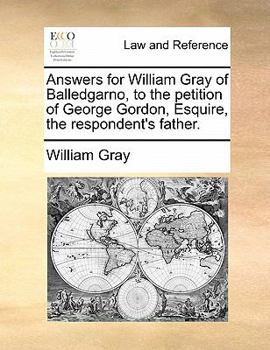 Paperback Answers for William Gray of Balledgarno, to the Petition of George Gordon, Esquire, the Respondent's Father. Book