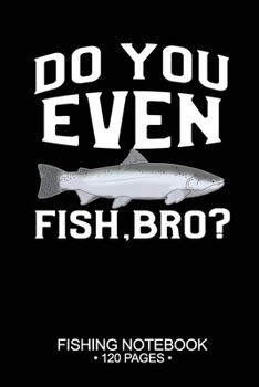 Paperback Do You Even Fish, Bro? Fishing Notebook 120 Pages: 6"x 9'' College Ruled Lined Paperback Steelhead Fish-ing Freshwater Game Fly Journal Composition No Book