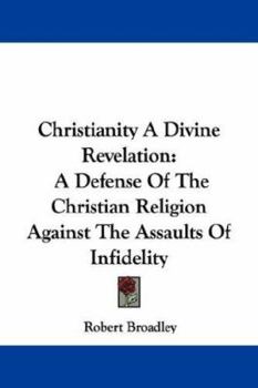 Christianity A Divine Revelation: A Defense Of The Christian Religion Against The Assaults Of Infidelity
