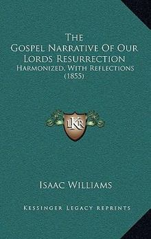 The Gospel Narrative Of Our Lords Resurrection: Harmonized, With Reflections