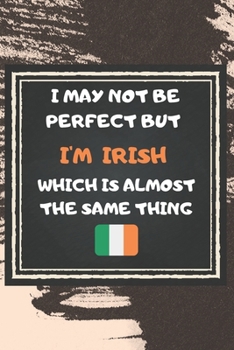 I May Not Be Perfect But I'm Irish Which Is Almost The Same Thing Notebook Gift  For Ireland Lover: Lined Notebook / Journal Gift, 120 Pages, 6x9, Soft Cover, Matte Finish