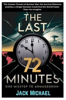 Paperback The Last 72 Minutes: One Misstep to Armageddon: The Unseen Threats of Nuclear War, the Survival Dilemma and, How a Single Decision Could En Book