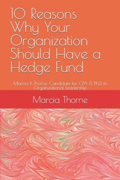 10 Reasons Why Your Organization Should Have a Hedge Fund: Marcia R Thorne. Candidate for CPA & Ph.D. in Organizational Leadership