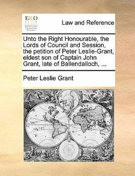 Paperback Unto the Right Honourable, the Lords of Council and Session, the Petition of Peter Leslie-Grant, Eldest Son of Captain John Grant, Late of Ballendallo Book