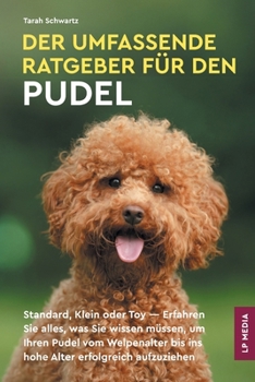 Der Umfassende Ratgeber Für Den Pudel: Standard, Klein Oder Toy - Erfahren Sie Alles, Was Sie Wissen Müssen, Um Ihren Pudel Vom Welpenalter Bis Ins Hohe Alter Erfolgreich Aufzuziehen (German Edition)