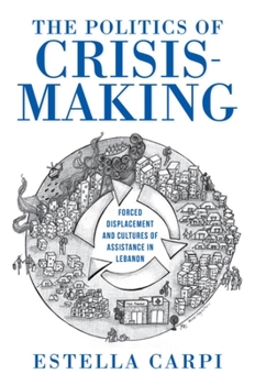The Politics of Crisis-Making: Forced Displacement and Cultures of Assistance in Lebanon