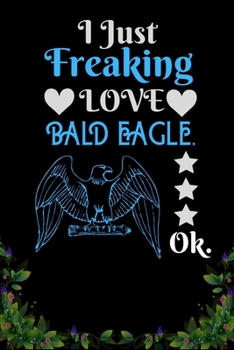 I Just Freaking Love Bald Eagle OK: Best Gift for Bald eagle Lovers , 6x9 inch 100 Pages  Christmas & Birthday Gift / Journal / Notebook / Diary