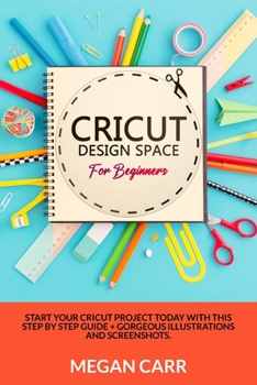 Paperback Cricut Design Space For Beginners: Start Your Cricut Project Today With This Step By Step Guide + Gorgeous Illustrations And Screenshots Book