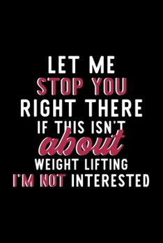 Let Me Stop You Right There If This Isn't About Weight Lifting I'm Not Interested: Notebook for Weight Lifting Lover | Great Christmas & Birthday Gift ... Lifting Fan Diary | 120 pages 6x9 inches