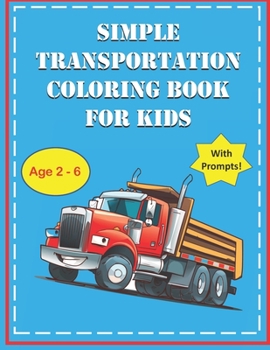 Simple Transportation Coloring Book for Kids Age 2 - 6 with Prompts: Trucks, Planes, Cars, Trains, Rockets, Submarine, Excavator, Tractor & More! ... Fun Coloring Book for Girls & Boys!