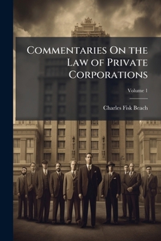 Commentaries On the Law of Private Corporations: Whether with Or Without Capital Stock, Also of Joint-Stock Companies and of All the Various Voluntary ... Pecuniary Profit Or Mutual Benefit, Volume 1