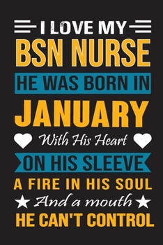I Love My Bsn Nurse He Was Born In January With His Heart On His Sleeve A Fire In His Soul And A Mouth He Can’t Control: Bsn Nurse birthday journal, Best Gift for Man and Women