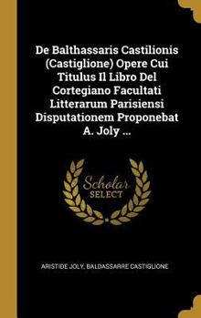 Hardcover De Balthassaris Castilionis (Castiglione) Opere Cui Titulus Il Libro Del Cortegiano Facultati Litterarum Parisiensi Disputationem Proponebat A. Joly . [French] Book