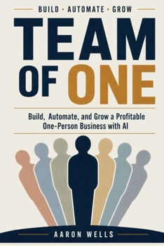 Team Of One: Build, Automate, and Grow a Profitable One-Person Business with AI