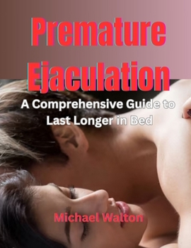 Paperback Premature Ejaculation: A Comprehensive Guide to Last Longer in Bed; make sex last longer; how to overcome PE; stop PE and make her crazy in b Book