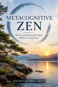 METACOGNITIVE ZEN: The Art of Watching the Mind Without Losing Yours (Somatic and Metacognitive Zen)