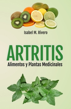 ARTRITIS. Alimentos y Plantas Medicinales : Remedios Naturales para la Artritis Reumatoide, Artritis Juvenil, Artritis Psori?sica y Reactiva, Espondilitis Anquilosante, Lupus, Gota y Fibromialgia
