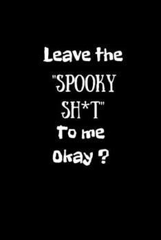 Leave the "Spooky Sh*t" to me okay?: Ghost hunting /Paranormal Investigator Notebook/Journal.Record those spooky/unexplained experiences.Log Book.Size 6" x 9" .120 Lined Pages