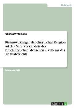 Paperback Die Auswirkungen der christlichen Religion auf das Naturverständnis des mittelalterlichen Menschen als Thema des Sachunterrichts [German] Book