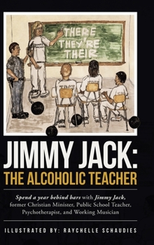 Jimmy Jack: the Alcoholic Teacher: Spend a Year Behind Bars with Jimmy Jack, a Former Christian Minister, Public School Teacher, Psychotherapist, and Musician