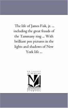 Paperback The Life of James Fisk, Jr. ... Including the Great Frauds of the Tammany Ring ... with Brilliant Pen Pictures in the Lights and Shadows of New York L Book