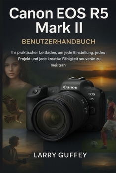 CANON EOS R5 MARK II BENUTZERHANDBUCH: Ihr praktischer Leitfaden, um jede Situation, jedes Projekt und jede kreative Fähigkeit souverän zu meistern.