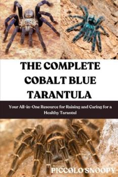 THE COMPLETE COBALT BLUE TARANTULA CARE: Your All-in-One Resource for Raising and Caring for a Healthy Tarantula