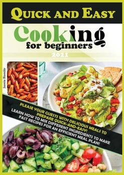 Quick and Easy Cooking for Beginners: Please Your Guests with Delicious Meals to Prepare Quick-And-Easy!