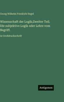Wissenschaft der Logik;Zweiter Teil. Die subjektive Logik oder Lehre vom Begriff.: in Großdruckschrift (German Edition)