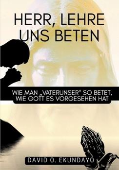 HERR, LEHRE UNS, BETEN: WIE MAN DAS „VATERUNSER“ SO BETET, WIE GOTT ES VORGESEHEN HAT (German Edition)