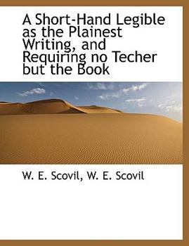 A Short-Hand Legible As the Plainest Writing, and Requiring No Techer but the Book