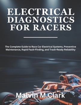 Electrical Diagnostics For Racers: The Complete Guide to Race Car Electrical Systems, Preventive Maintenance, Rapid Fault-Finding, and Track-Ready Reliability