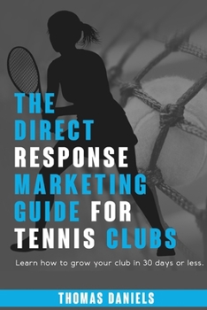 The Direct Response Marketing Guide For Tennis Clubs: Learn how to grow your club in 30 days or less.