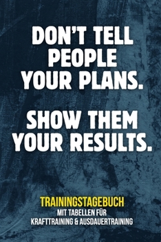 Don't Tell People Your Plans. Show Them Your Results. Trainingstagebuch : Tagebuch Tabellen F?r Krafttraining + Ausdauertraining Fitness Studio Gym Sport