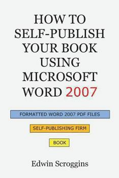 Paperback How to Self-Publish Your Book Using Microsoft Word 2007: A Step-by-Step Guide for Designing & Formatting Your Book's Manuscript & Cover to PDF & POD P Book