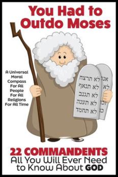 You Had to Outdo Moses!: 22 Commandments: A Universal Moral Compass For All People, For All Religions and For All Time
