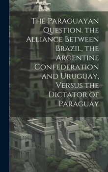 Hardcover The Paraguayan Question. the Alliance Between Brazil, the Argentine Confederation and Uruguay, Versus the Dictator of Paraguay Book