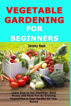 Paperback Vegetable Gardening for Beginners: Learn How to Eat Healthier, Save Money and Have Fun By Growing Vegetables in Your Garden All Year Round Book