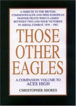 THOSE OTHER EAGLES: A TRIBUTE TO THE BRITISH, COMMONWEALTH AND FREE EUROPEAN FIGHTER PILOTS WHO CLAIMED BETWEEN TWO AND FOUR VICTORIES IN AERIAL COMBAT, 1939 - 1982 (A Companion Volume to Aces High)