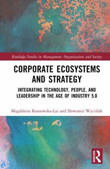 Corporate Ecosystems and Strategy: Integrating Technology, People, and Leadership in the Age of Industry 5.0 (Routledge Studies in Management, Organizations and Society)