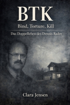 BTK - Bind, Torture, Kill: Das Doppelleben des Dennis Rader, seine Briefe an die Polizei und die jahrzehntelange Jagd nach einem unscheinbaren Serienm