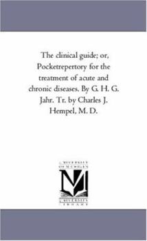 The clinical guide; or, Pocketrepertory for the treatment of acute and chronic diseases. By G. H. G. Jahr. Tr. by Charles J. Hempel, M. D.