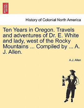 Paperback Ten Years in Oregon. Travels and Adventures of Dr. E. White and Lady, West of the Rocky Mountains ... Compiled by ... A. J. Allen. Book