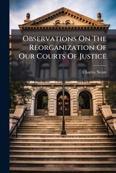 Observations On The Reorganization Of Our Courts Of Justice: With Special Reference To The Consolidation Of The Courts Of Law And Equity...