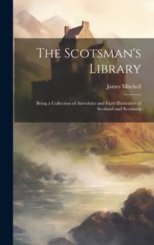 Hardcover The Scotsman's Library; Being a Collection of Anecdotes and Facts Illustrative of Scotland and Scotsmen Book